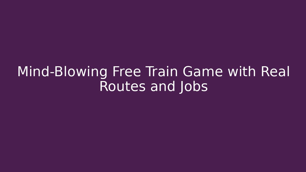 Mind-Blowing Free Train Game with Real Routes and Jobs