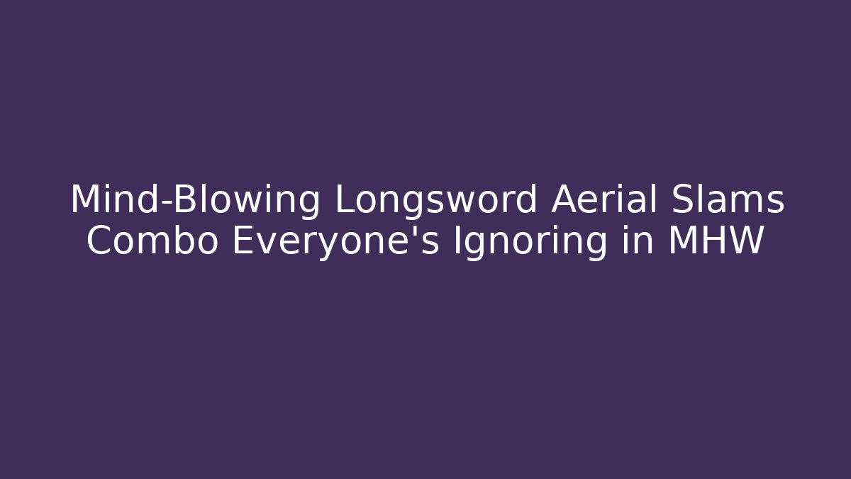 Mind-Blowing Longsword Aerial Slams Combo Everyone's Ignoring in MHW