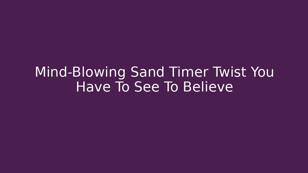 Mind-Blowing Sand Timer Twist You Have To See To Believe