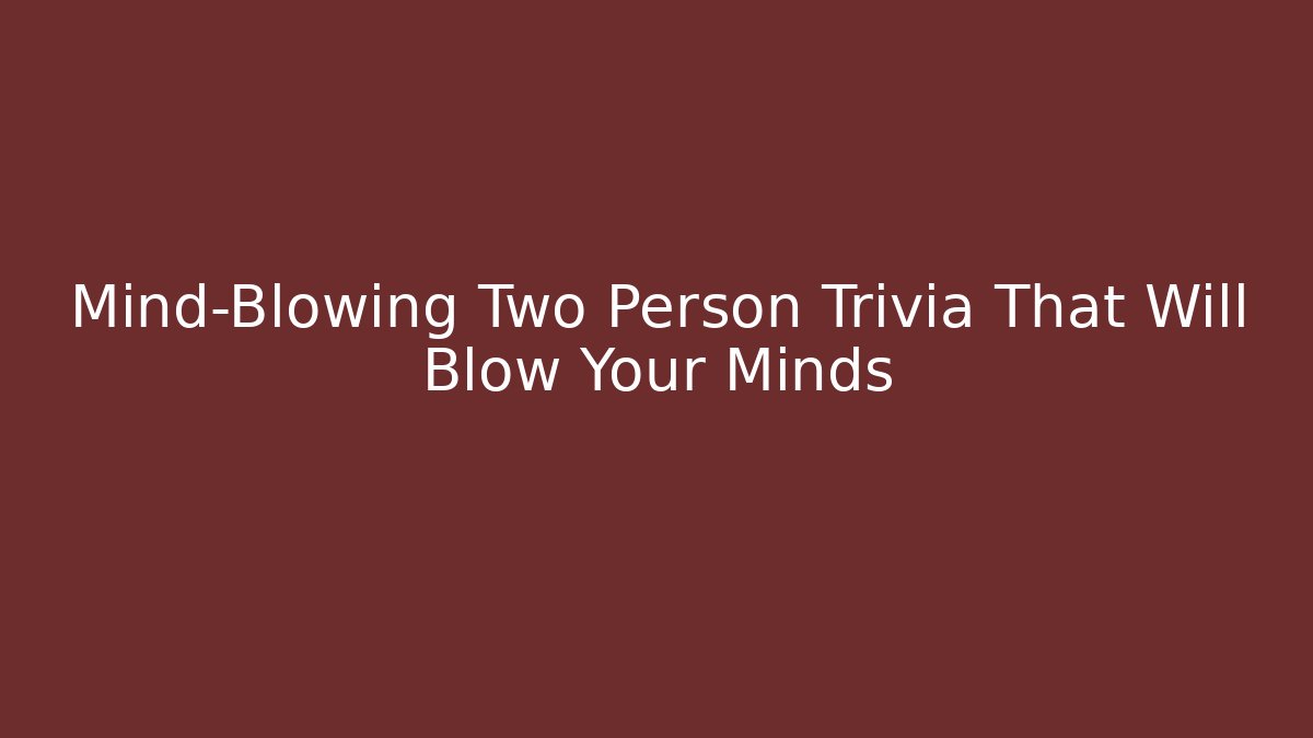 Mind-Blowing Two Person Trivia That Will Blow Your Minds