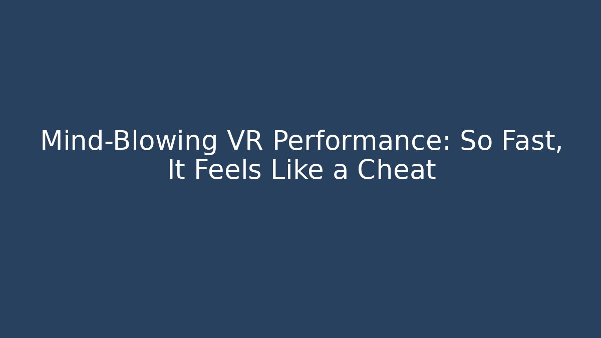 Mind-Blowing VR Performance: So Fast, It Feels Like a Cheat
