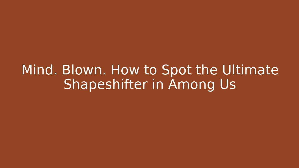 Mind. Blown. How to Spot the Ultimate Shapeshifter in Among Us