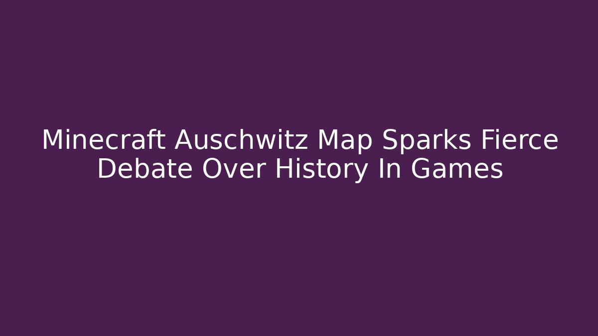 Minecraft Auschwitz Map Sparks Fierce Debate Over History In Games