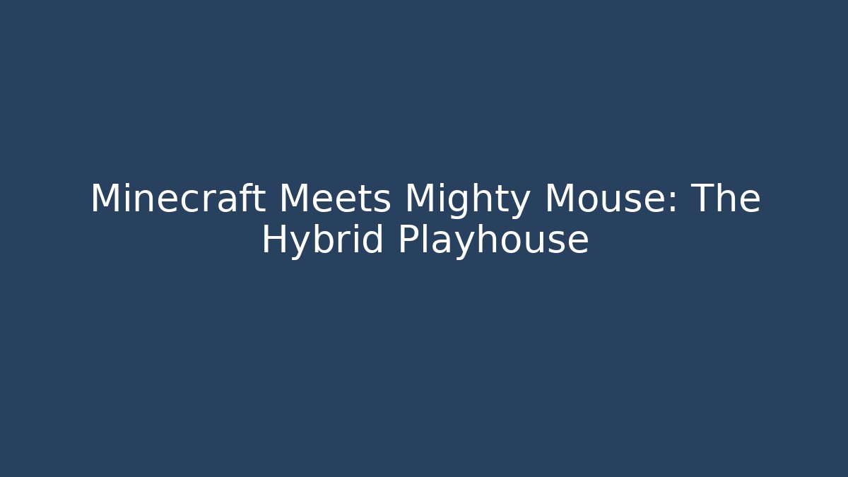 Minecraft Meets Mighty Mouse: The Hybrid Playhouse