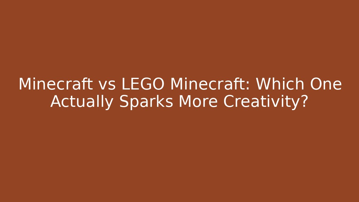 Minecraft vs LEGO Minecraft: Which One Actually Sparks More Creativity?