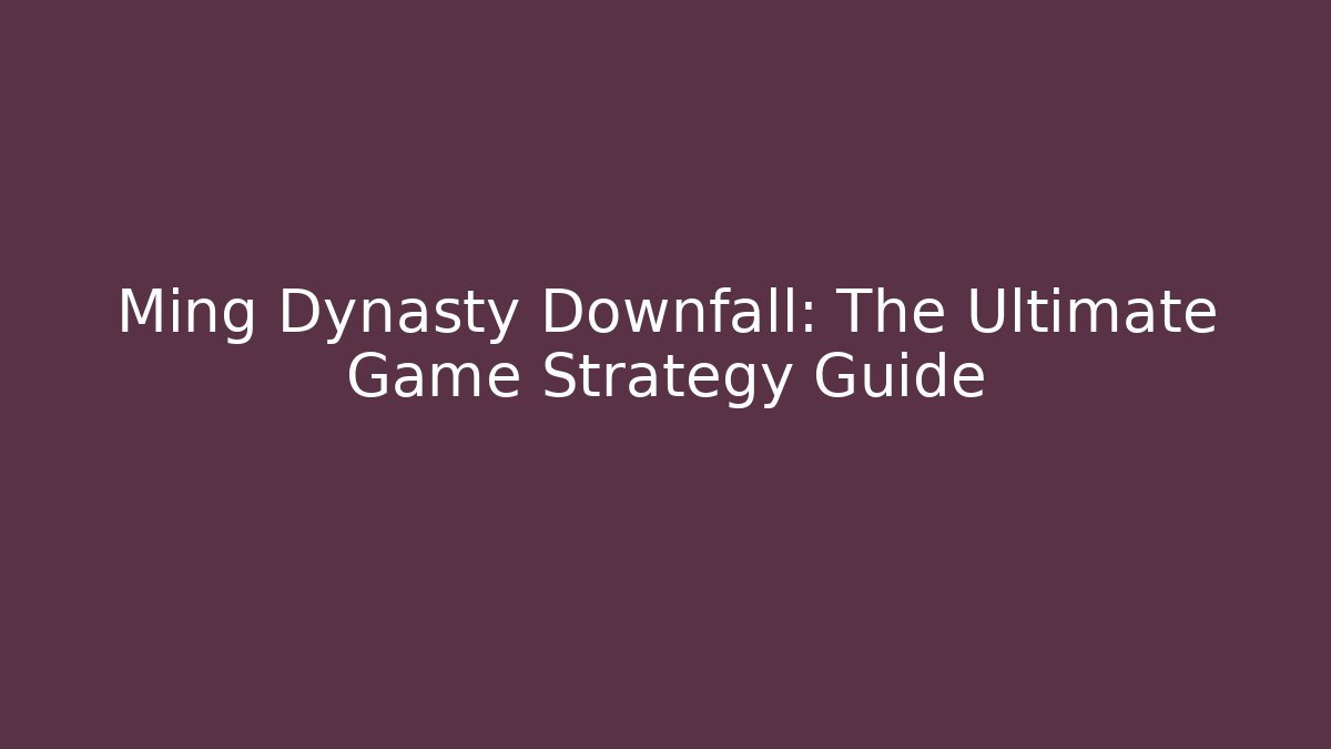 Ming Dynasty Downfall: The Ultimate Game Strategy Guide