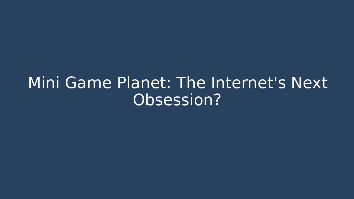 Mini Game Planet: The Internet's Next Obsession?