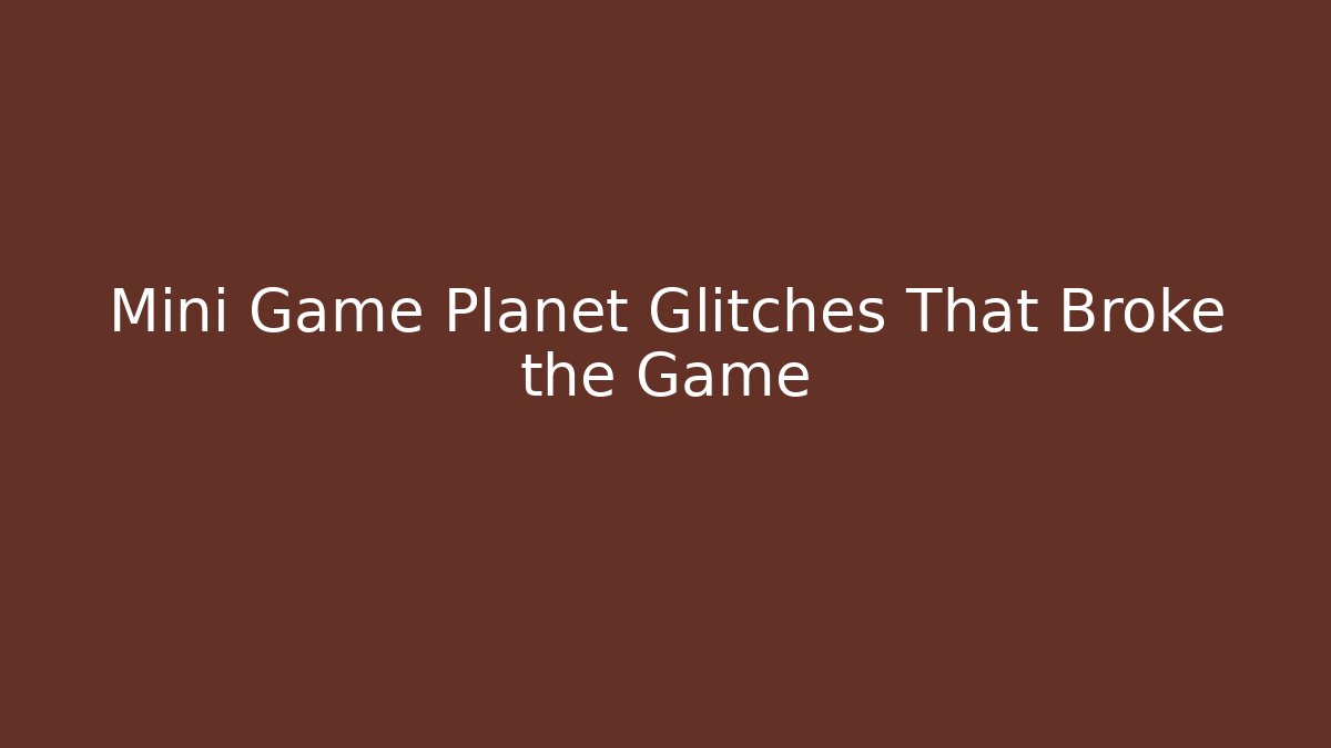 Mini Game Planet Glitches That Broke the Game
