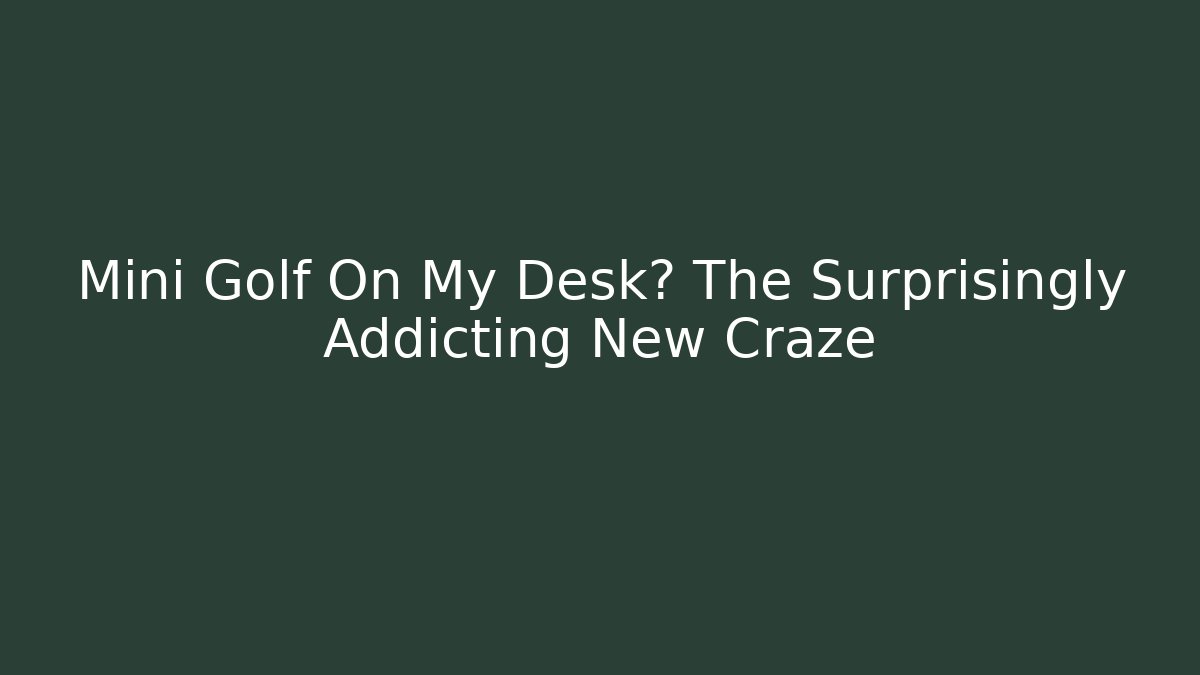 Mini Golf On My Desk? The Surprisingly Addicting New Craze - Critter Realm