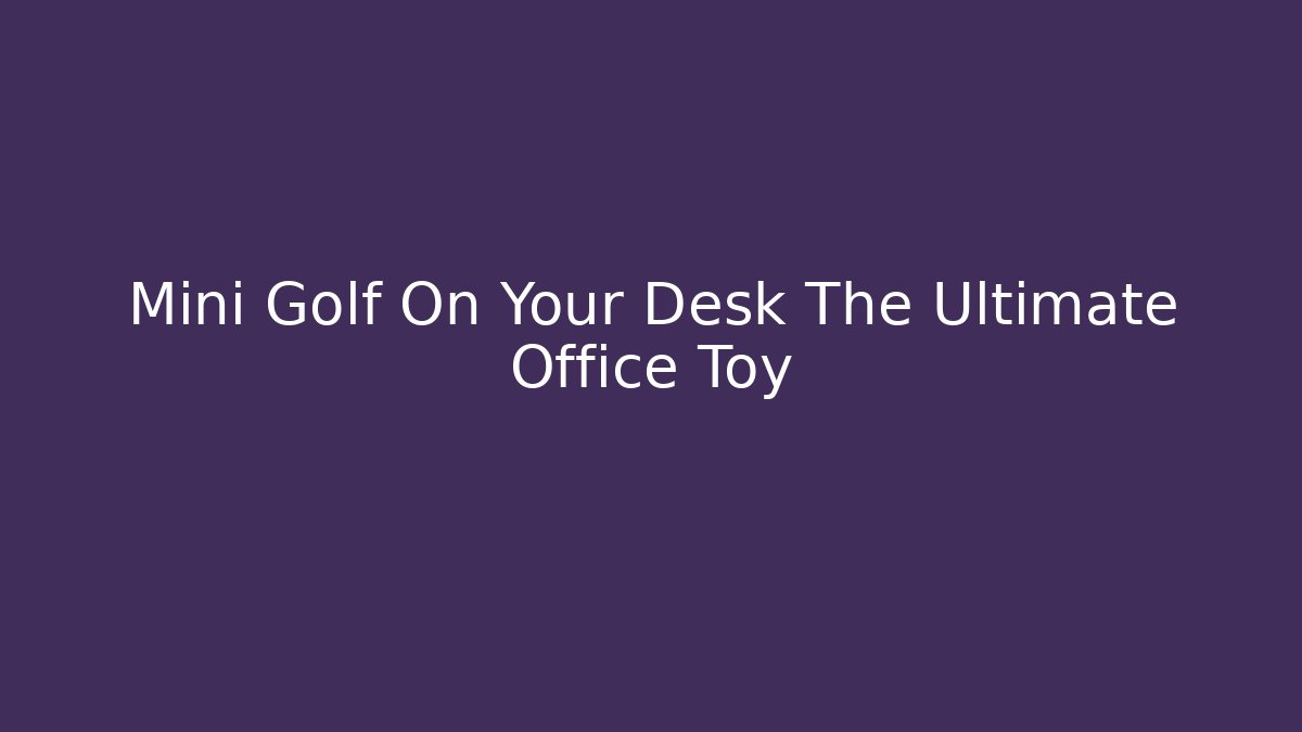 Mini Golf On Your Desk The Ultimate Office Toy