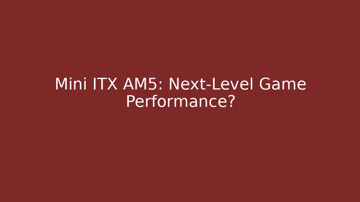 Mini ITX AM5: Next-Level Game Performance? - Critter Realm