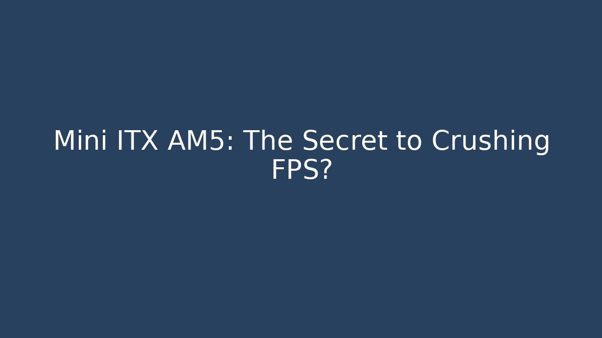 Mini ITX AM5: The Secret to Crushing FPS?