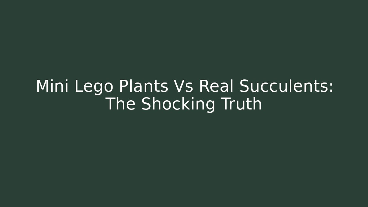 Mini Lego Plants Vs Real Succulents: The Shocking Truth