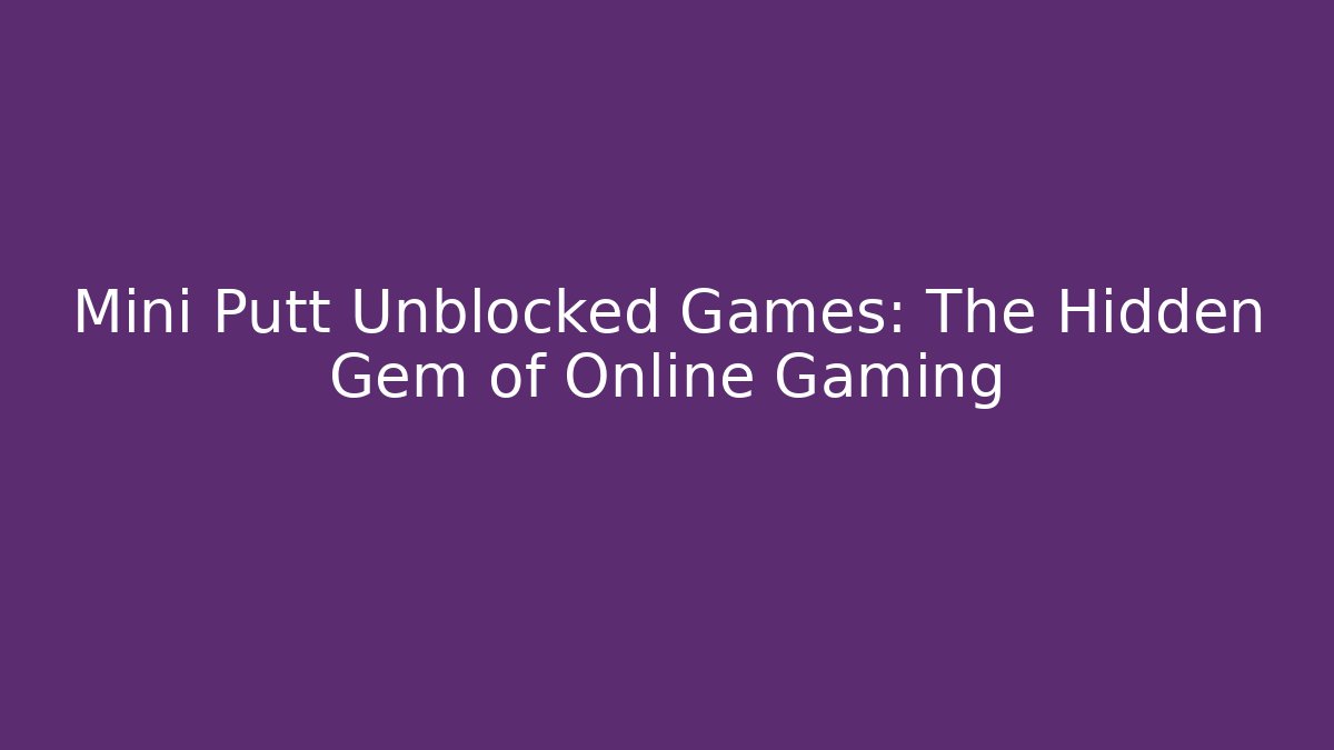 Mini Putt Unblocked Games: The Hidden Gem of Online Gaming