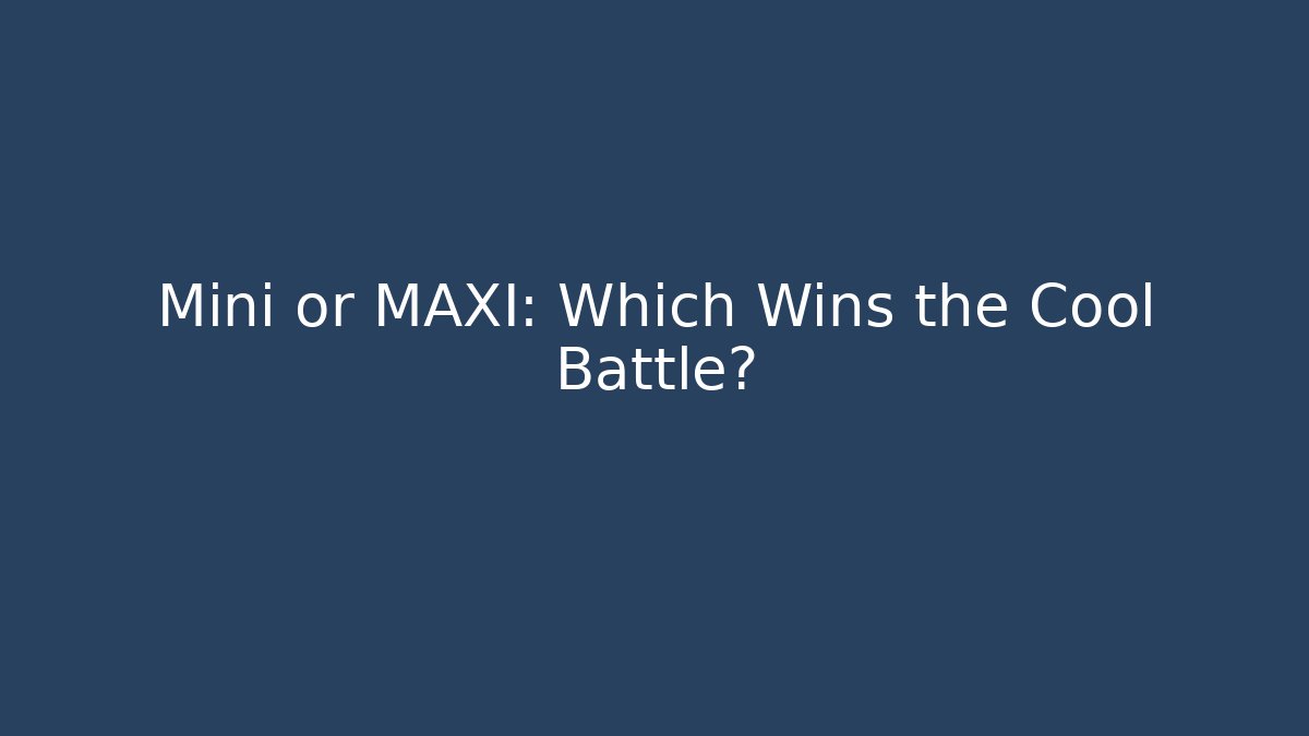 Mini or MAXI: Which Wins the Cool Battle?