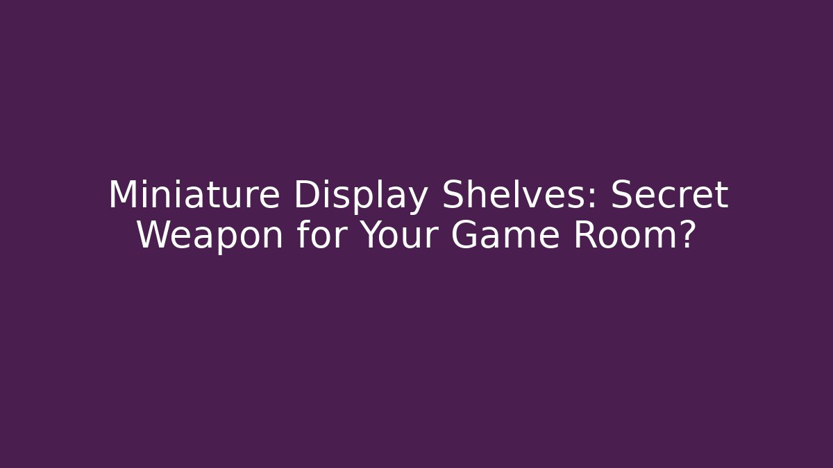 Miniature Display Shelves: Secret Weapon for Your Game Room?