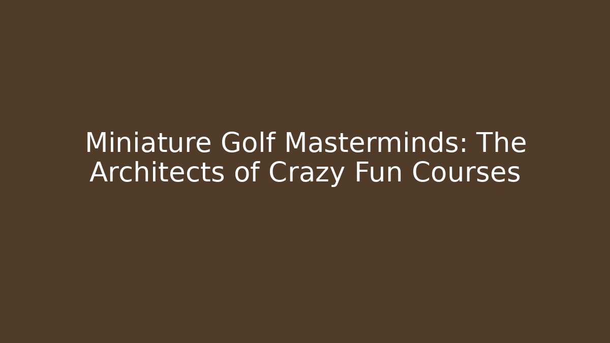 Miniature Golf Masterminds: The Architects of Crazy Fun Courses