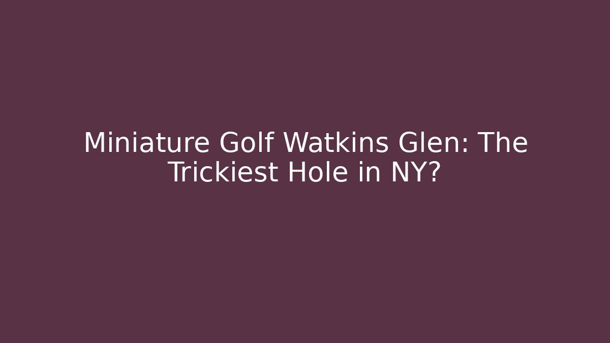 Miniature Golf Watkins Glen: The Trickiest Hole in NY?