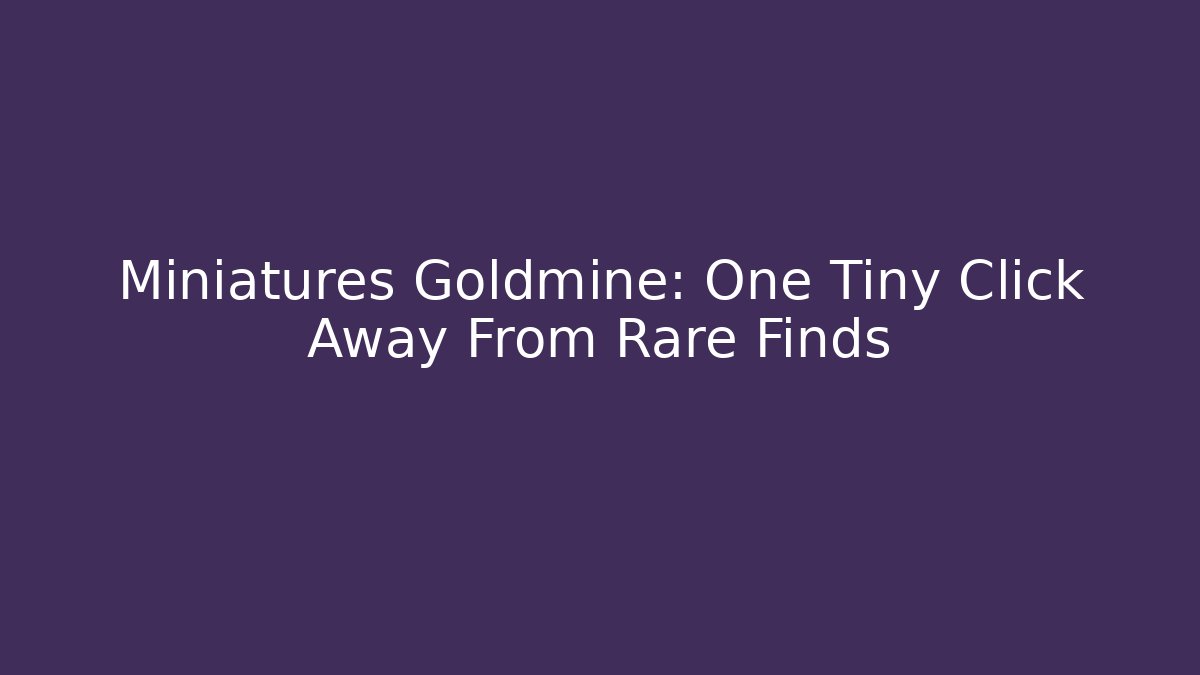 Miniatures Goldmine: One Tiny Click Away From Rare Finds - Critter Realm