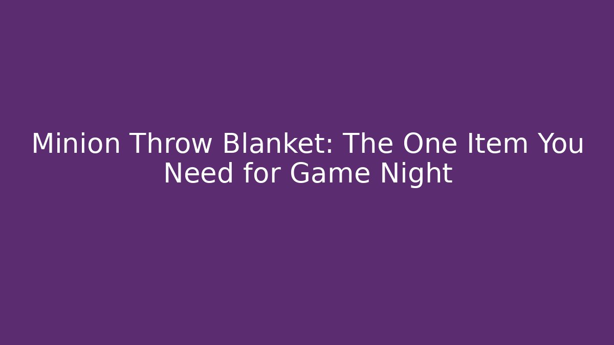 Minion Throw Blanket: The One Item You Need for Game Night
