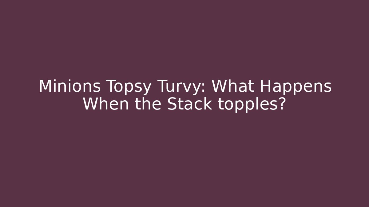 Minions Topsy Turvy: What Happens When the Stack topples? - Critter Realm
