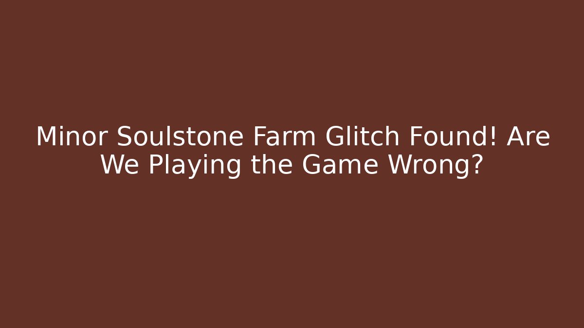 Minor Soulstone Farm Glitch Found! Are We Playing the Game Wrong?