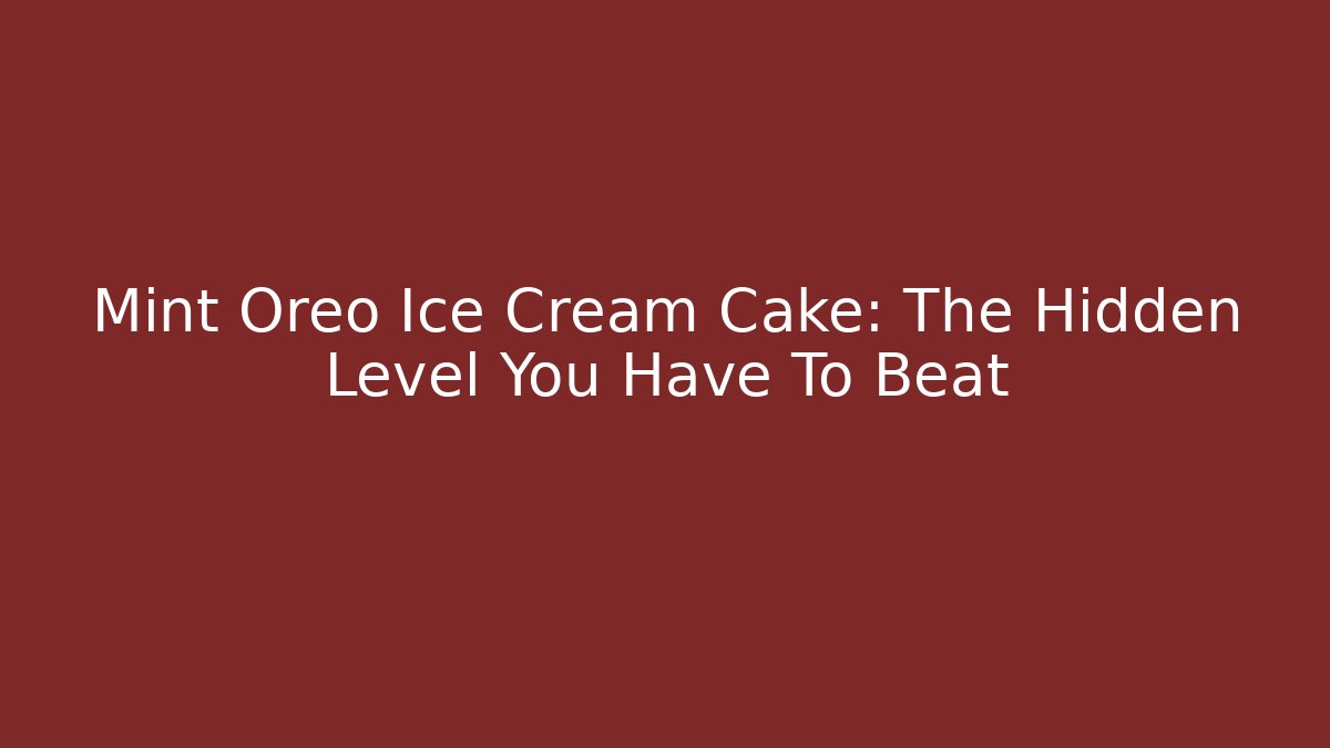 Mint Oreo Ice Cream Cake: The Hidden Level You Have To Beat