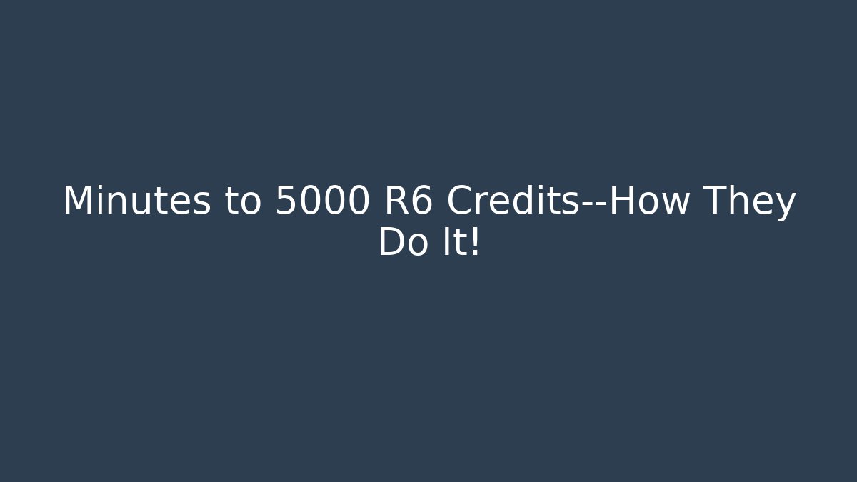 Minutes to 5000 R6 Credits—How They Do It!