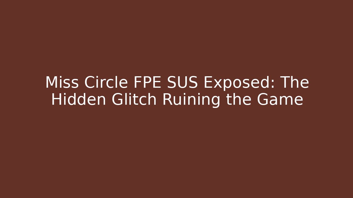 Miss Circle FPE SUS Exposed: The Hidden Glitch Ruining the Game