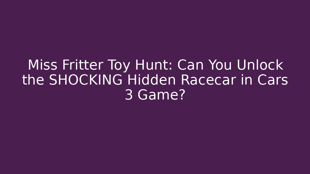 Miss Fritter Toy Hunt: Can You Unlock the SHOCKING Hidden Racecar in Cars 3 Game?