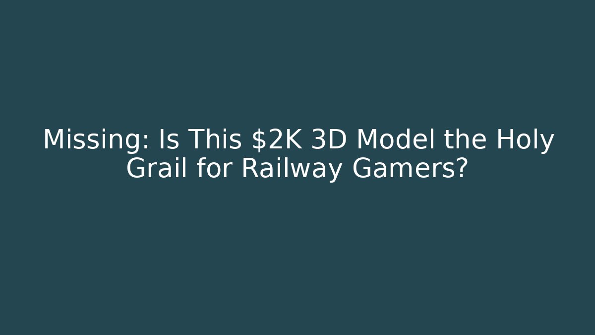 Missing: Is This $2K 3D Model the Holy Grail for Railway Gamers?