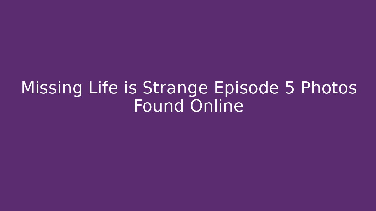 Missing Life is Strange Episode 5 Photos Found Online - Critter Realm