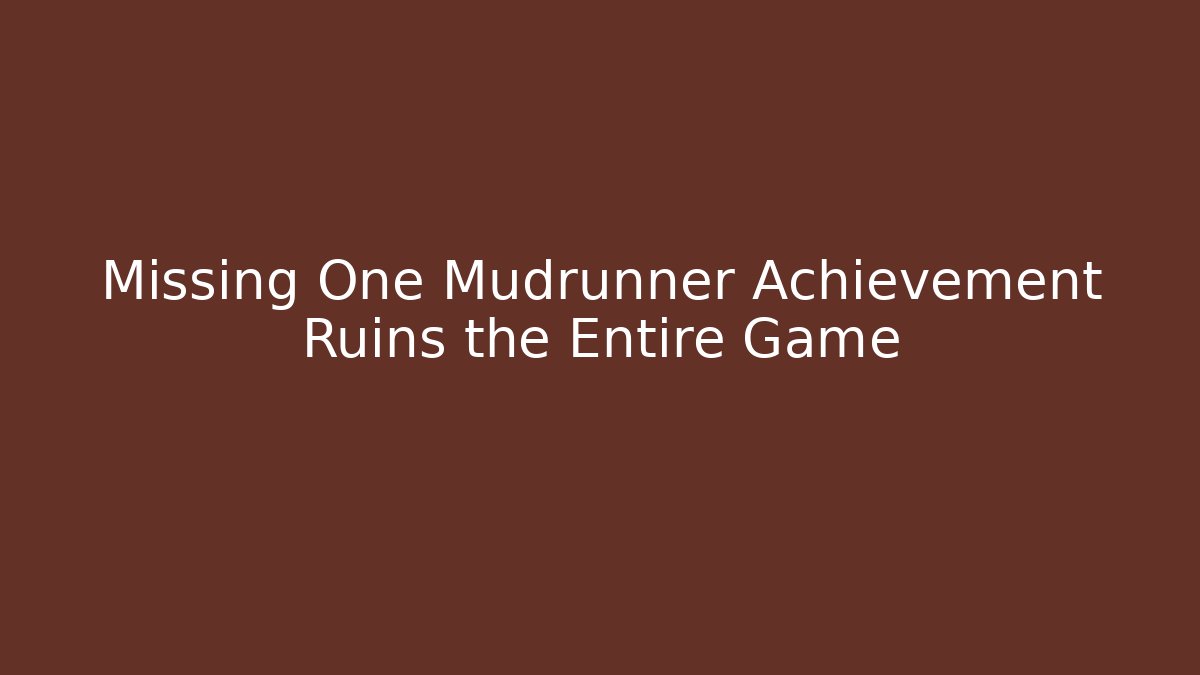 Missing One Mudrunner Achievement Ruins the Entire Game