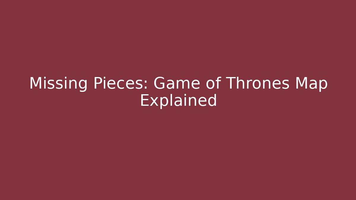 Missing Pieces: Game of Thrones Map Explained