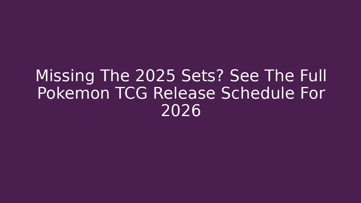 Missing The 2025 Sets? See The Full Pokemon TCG Release Schedule For 2026