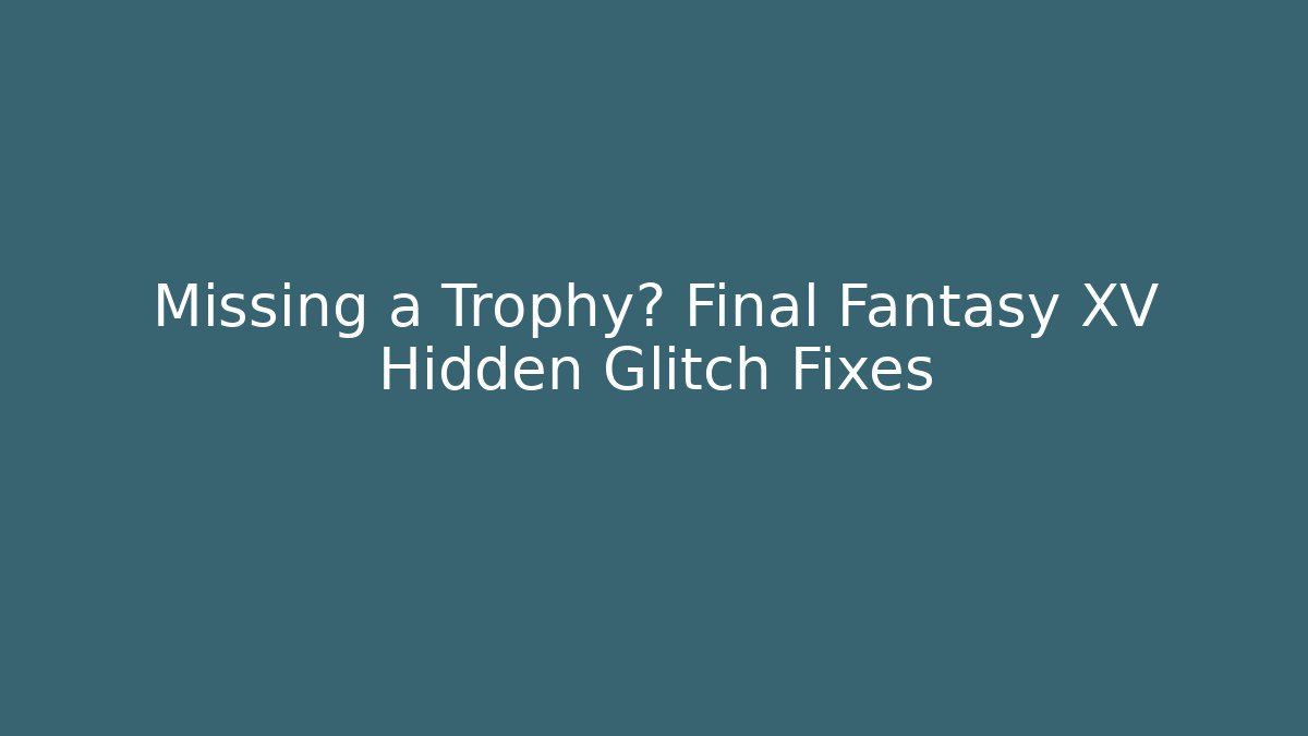 Missing a Trophy? Final Fantasy XV Hidden Glitch Fixes