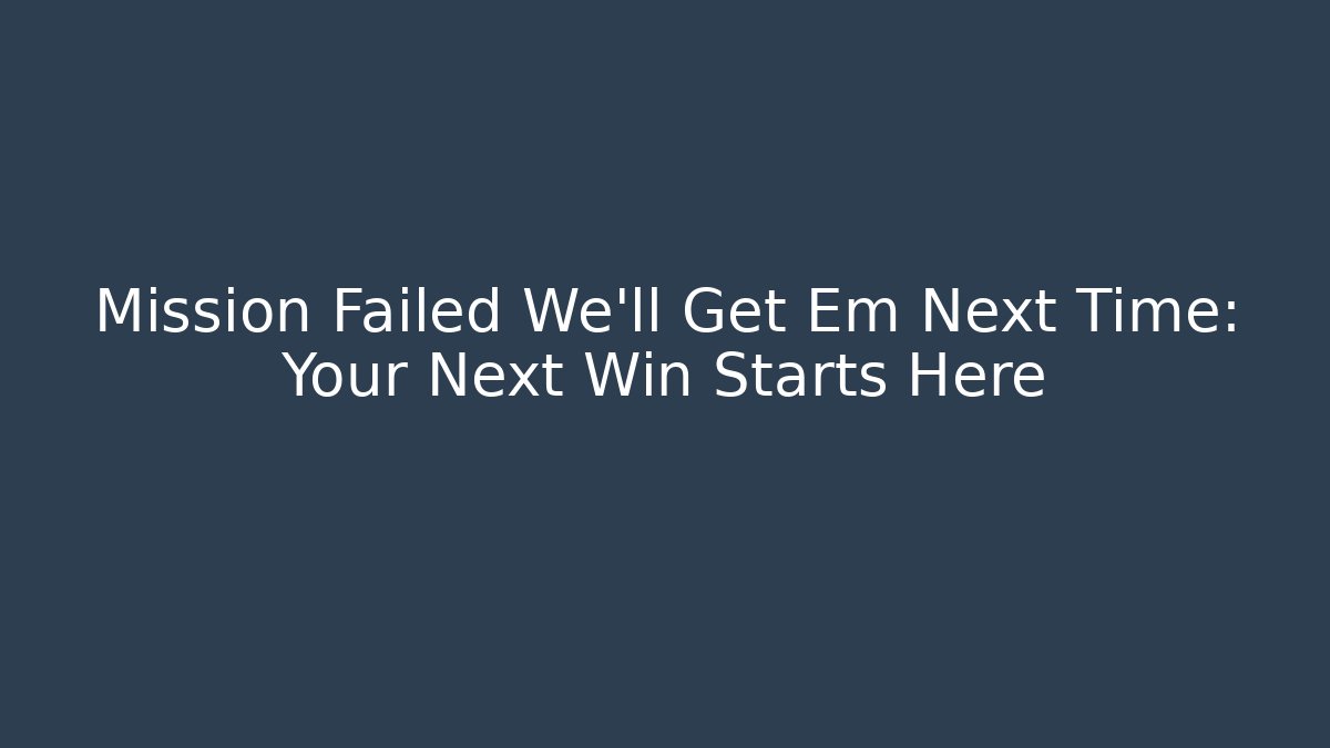 Mission Failed We'll Get Em Next Time: Your Next Win Starts Here