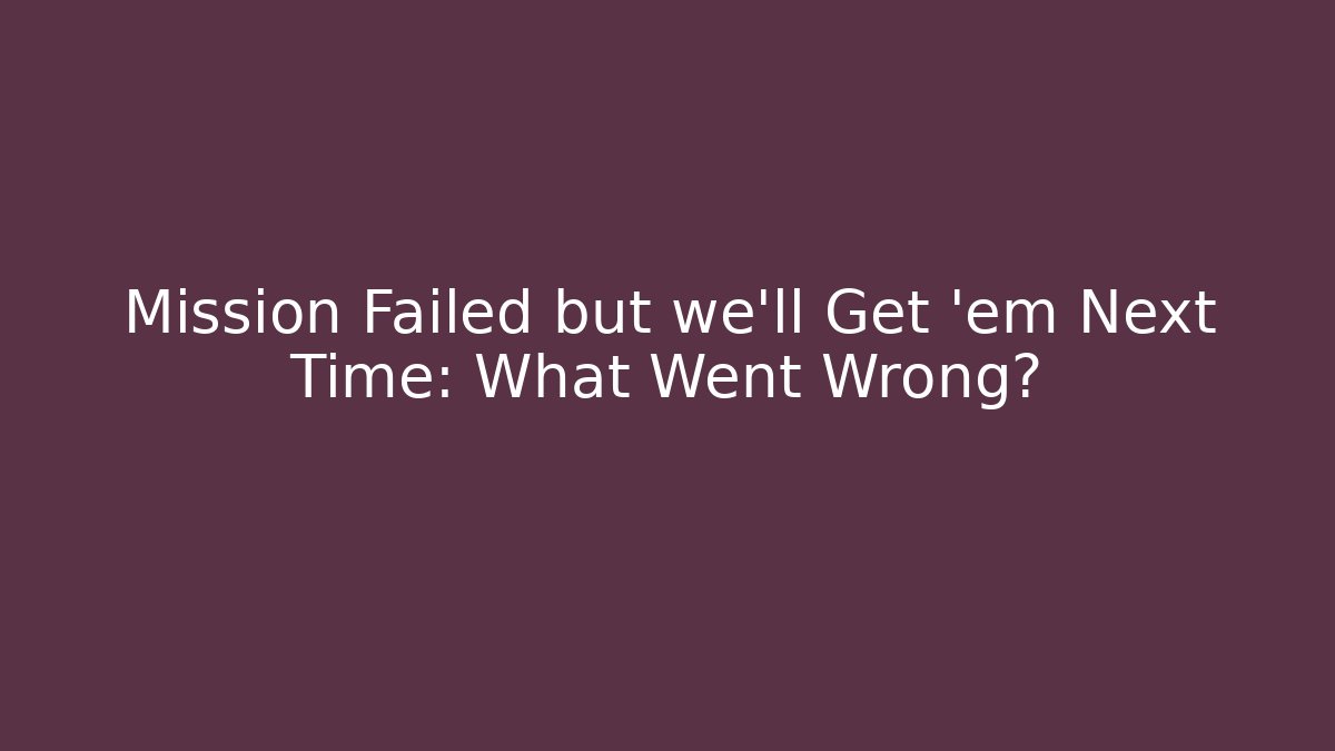 Mission Failed but we'll Get 'em Next Time: What Went Wrong?