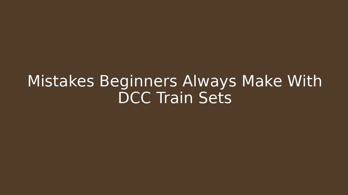 Mistakes Beginners Always Make With DCC Train Sets