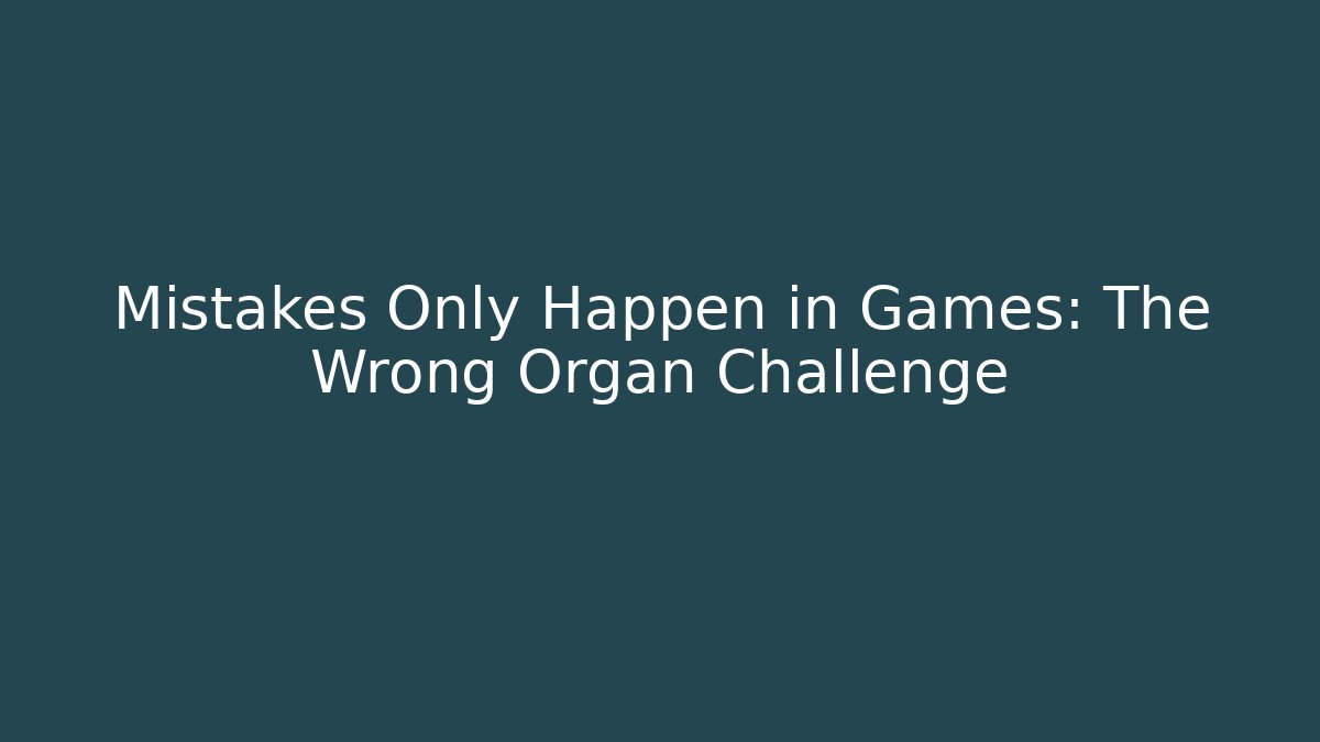 Mistakes Only Happen in Games: The Wrong Organ Challenge