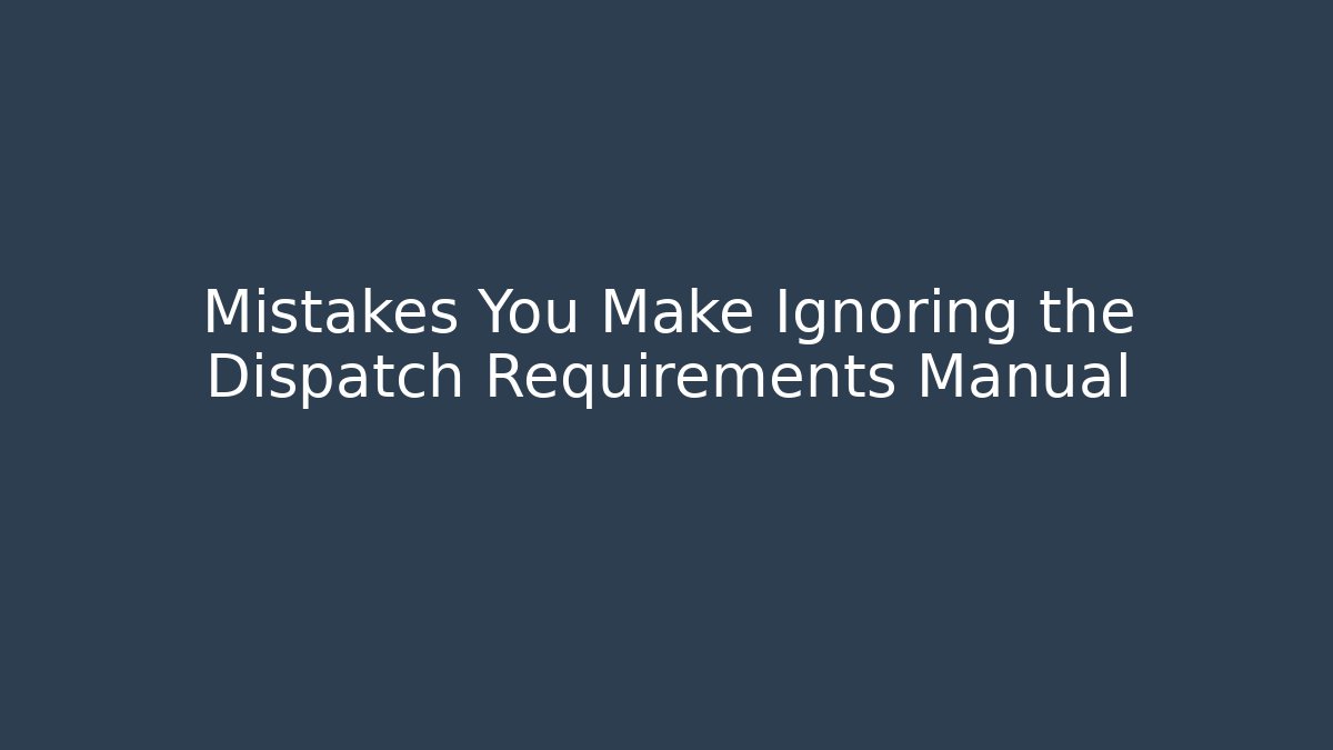 Mistakes You Make Ignoring the Dispatch Requirements Manual