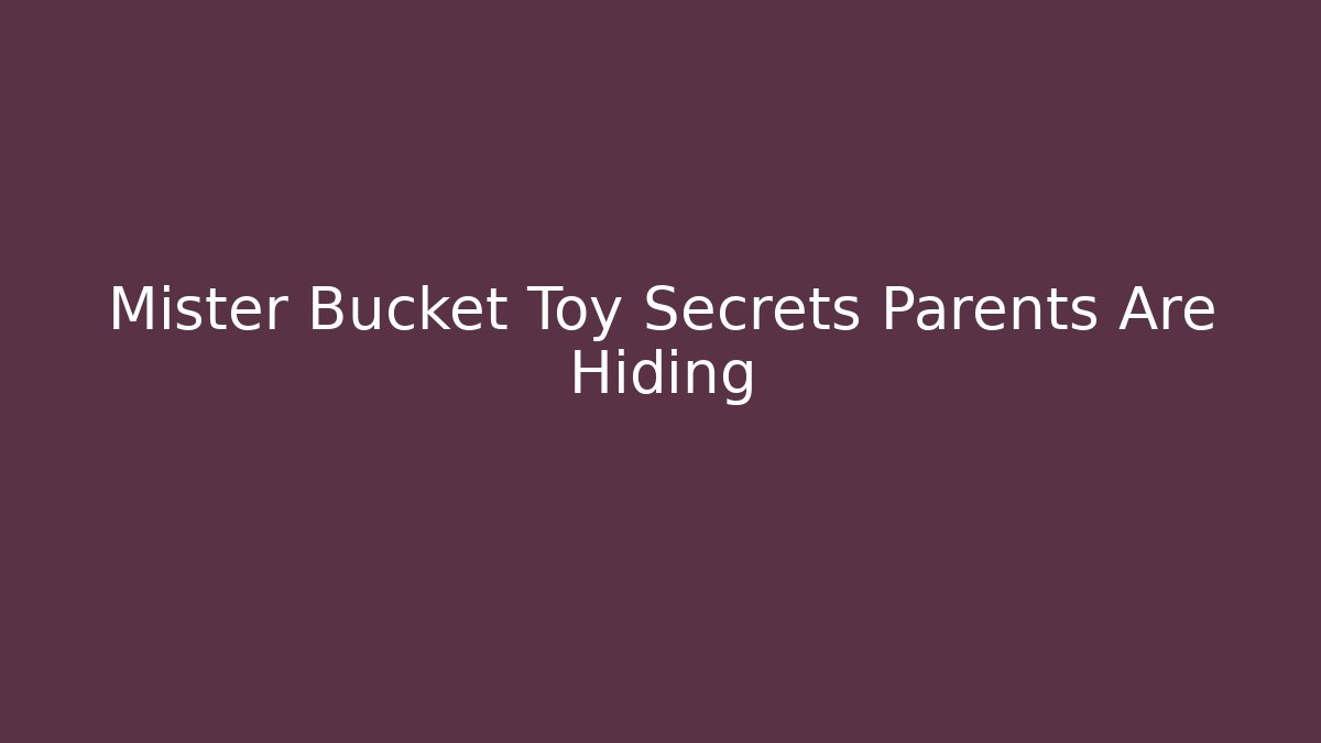 Mister Bucket Toy Secrets Parents Are Hiding