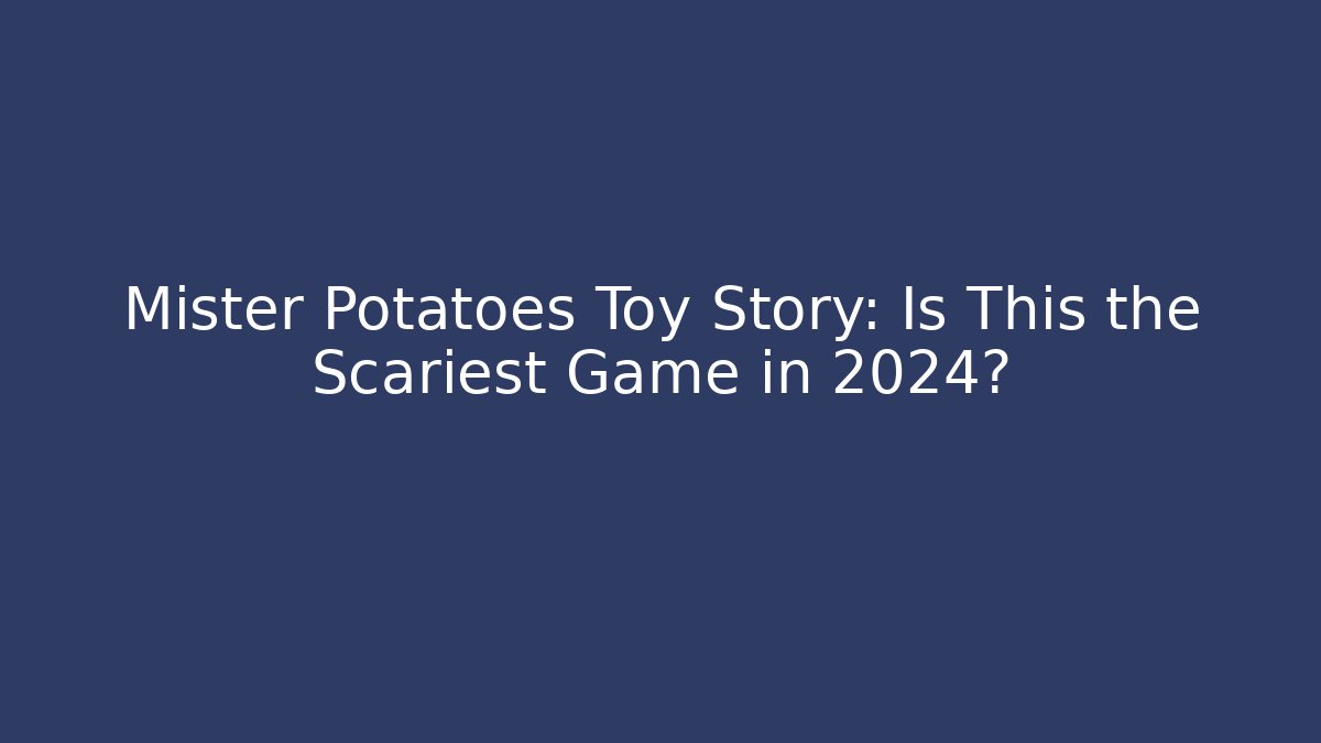 Mister Potatoes Toy Story: Is This the Scariest Game in 2024?