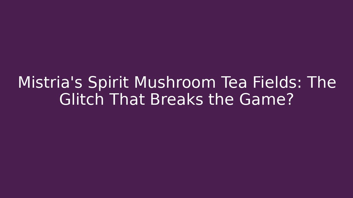 Mistria's Spirit Mushroom Tea Fields: The Glitch That Breaks the Game?