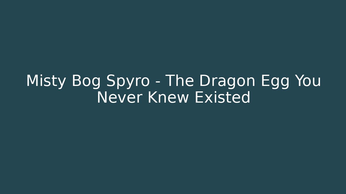 Misty Bog Spyro – The Dragon Egg You Never Knew Existed