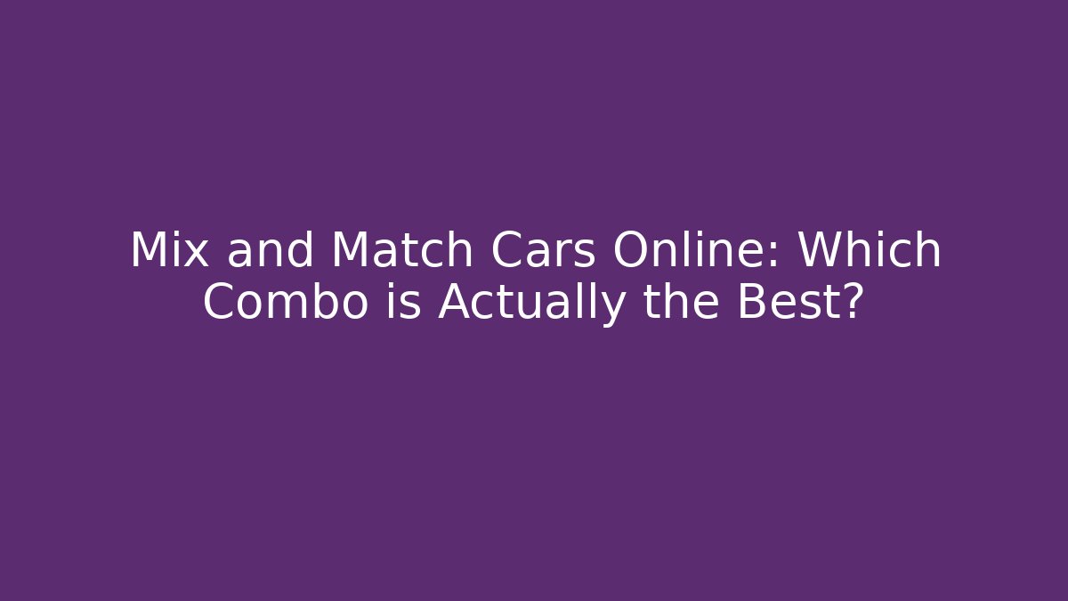Mix and Match Cars Online: Which Combo is Actually the Best?