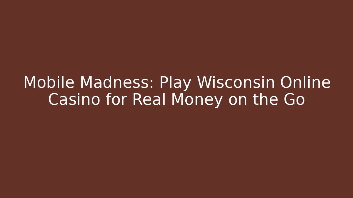 Mobile Madness: Play Wisconsin Online Casino for Real Money on the Go