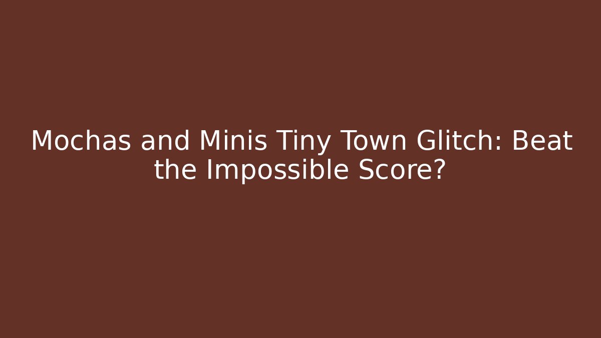 Mochas and Minis Tiny Town Glitch: Beat the Impossible Score?