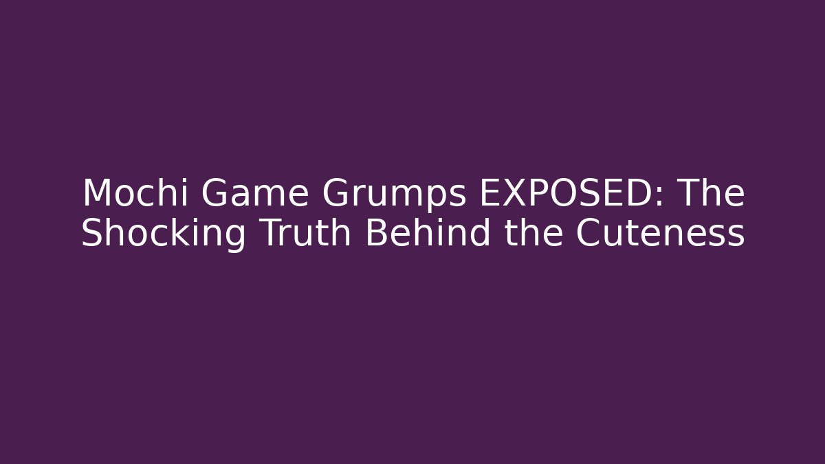Mochi Game Grumps EXPOSED: The Shocking Truth Behind the Cuteness