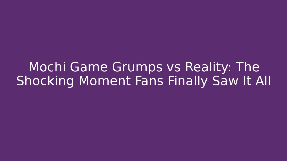 Mochi Game Grumps vs Reality: The Shocking Moment Fans Finally Saw It All
